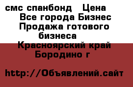 смс спанбонд › Цена ­ 100 - Все города Бизнес » Продажа готового бизнеса   . Красноярский край,Бородино г.